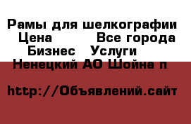 Рамы для шелкографии › Цена ­ 400 - Все города Бизнес » Услуги   . Ненецкий АО,Шойна п.